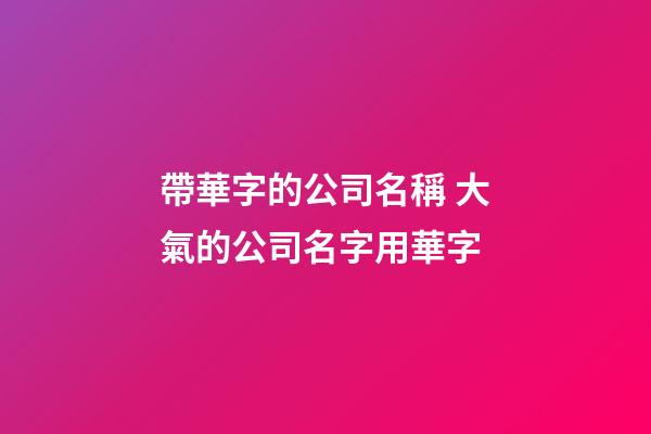 帶華字的公司名稱 大氣的公司名字用華字-第1張-公司起名-玄機(jī)派